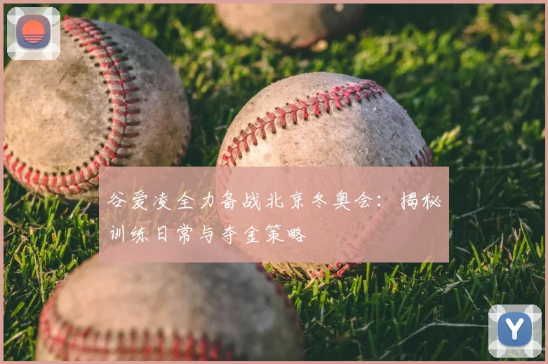 谷爱凌全力备战北京冬奥会:揭秘训练日常与夺金策略