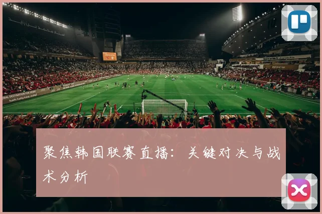 聚焦韩国联赛直播：关键对决与战术分析