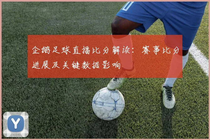 企鹅足球直播比分解读：赛事比分进展及关键数据影响