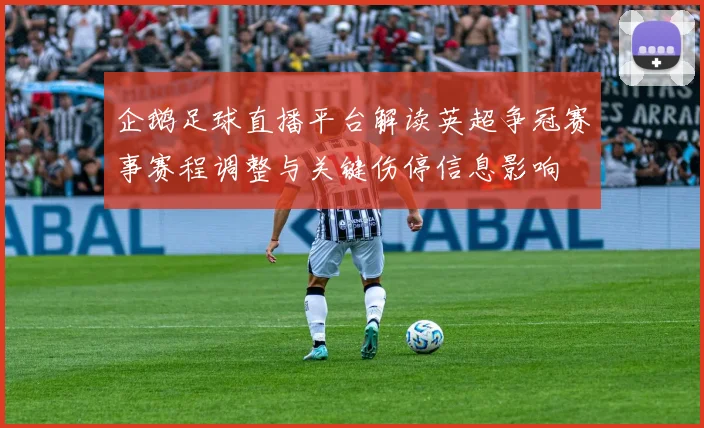 企鹅足球直播平台解读英超争冠赛事赛程调整与关键伤停信息影响