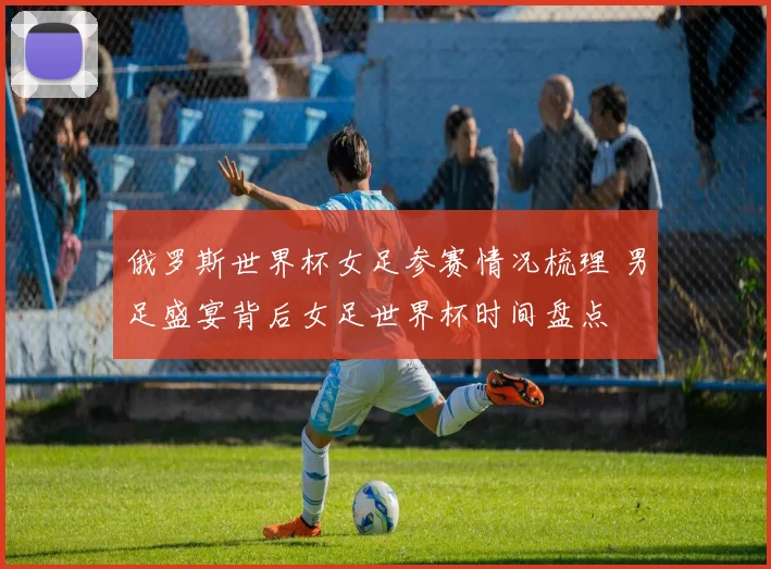 俄罗斯世界杯女足参赛情况梳理 男足盛宴背后女足世界杯时间盘点