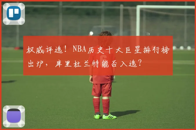 权威评选！NBA历史十大巨星排行榜出炉，库里杜兰特能否入选？