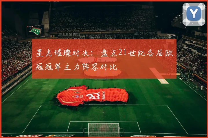 星光璀璨对决:盘点21世纪各届欧冠冠军主力阵容对比