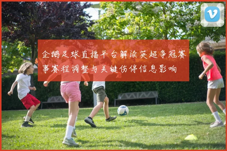 企鹅足球直播平台解读英超争冠赛事赛程调整与关键伤停信息影响