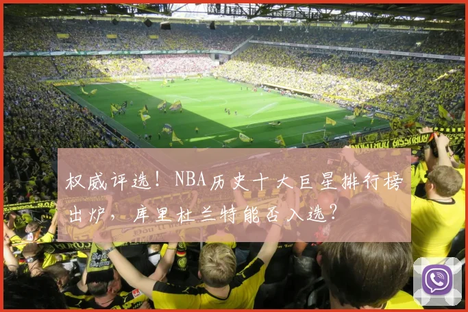 权威评选!NBA历史十大巨星排行榜出炉,库里杜兰特能否入选?