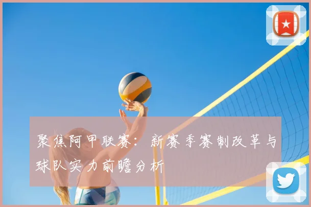 聚焦阿甲联赛:新赛季赛制改革与球队实力前瞻分析