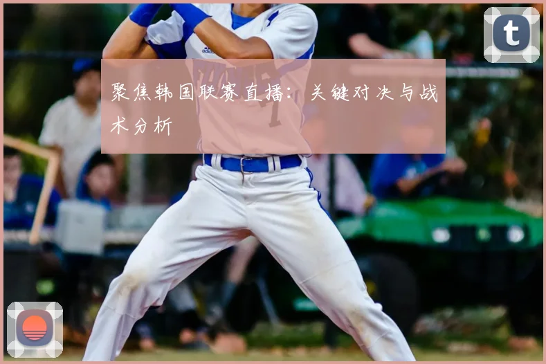 聚焦韩国联赛直播：关键对决与战术分析
